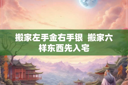 搬家左手金右手银  搬家六样东西先入宅