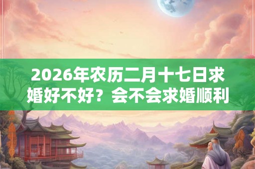 2026年农历二月十七日求婚好不好？会不会求婚顺利？