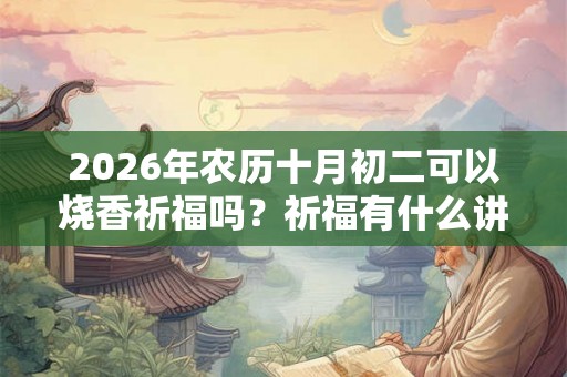 2026年农历十月初二可以烧香祈福吗？祈福有什么讲究？