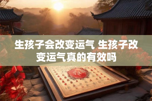 生孩子会改变运气 生孩子改变运气真的有效吗