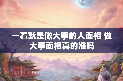一看就是做大事的人面相 做大事面相真的准吗 一看就是做大事的人面相 做大事面相真的准吗