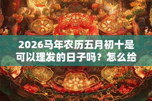 2026马年农历五月初十是可以理发的日子吗？怎么给宝宝理发