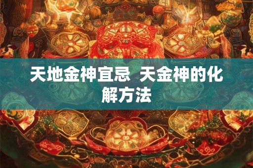天地金神宜忌 天金神的化解方法 天地金神宜忌 天金神的化解方法