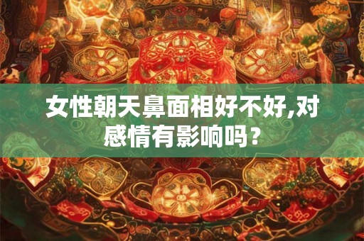 女性朝天鼻面相好不好,对感情有影响吗？
