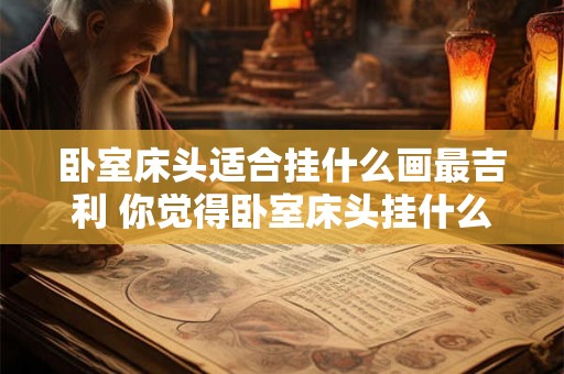 卧室床头适合挂什么画最吉利 你觉得卧室床头挂什么画最为吉利