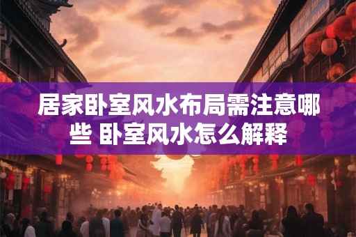 居家卧室风水布局需注意哪些 卧室风水怎么解释