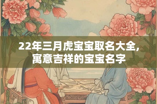 22年三月虎宝宝取名大全,寓意吉祥的宝宝名字