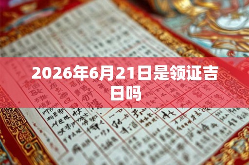 2026年6月21日是领证吉日吗 2026年6月21日是领证吉日吗