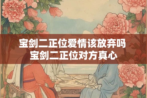 宝剑二正位爱情该放弃吗 宝剑二正位对方真心