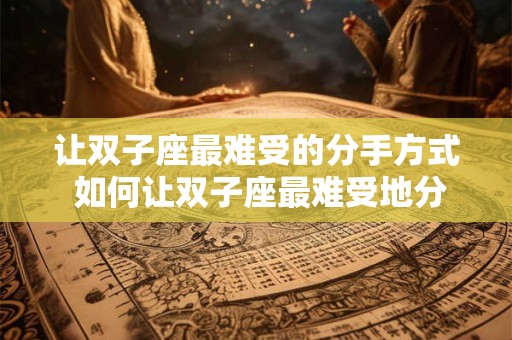 让双子座最难受的分手方式 如何让双子座最难受地分手 让双子座最难受的分手方式 如何让双子座最难受地分手