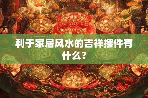 利于家居风水的吉祥摆件有什么？