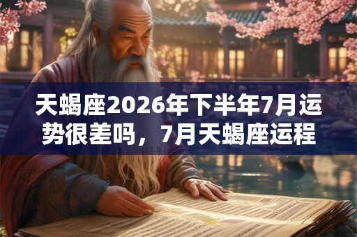 天蝎座2026年下半年7月运势很差吗，7月天蝎座运程
