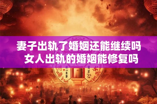 妻子出轨了婚姻还能继续吗  女人出轨的婚姻能修复吗