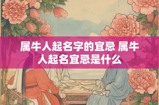 属牛人起名字的宜忌 属牛人起名宜忌是什么