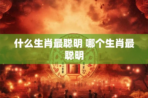 什么生肖最聪明 哪个生肖最聪明 什么生肖最聪明 哪个生肖最聪明