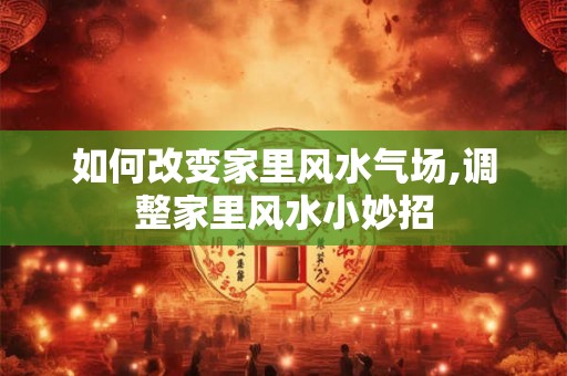 如何改变家里风水气场,调整家里风水小妙招