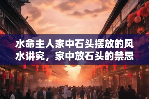 水命主人家中石头摆放的风水讲究，家中放石头的禁忌