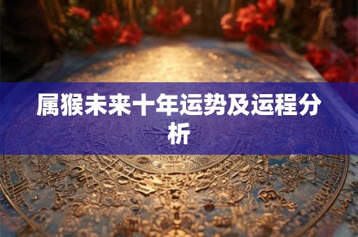属猴未来十年运势及运程分析