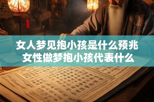 女人梦见抱小孩是什么预兆 女性做梦抱小孩代表什么预兆 女人梦见抱小孩是什么预兆 女性做梦抱小孩代表什么预兆