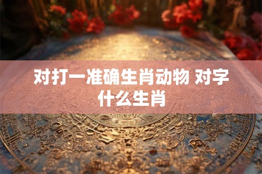 对打一准确生肖动物 对字什么生肖