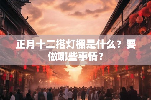 正月十二搭灯棚是什么？要做哪些事情？
