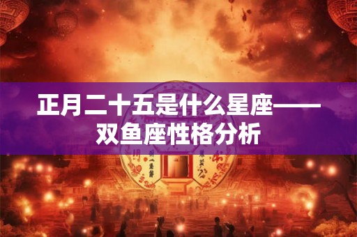 正月二十五是什么星座——双鱼座性格分析