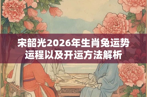 宋韶光2026年生肖兔运势运程以及开运方法解析