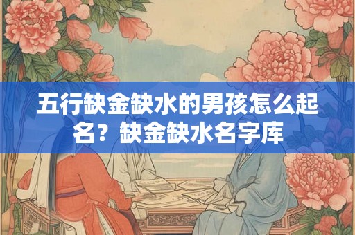 五行缺金缺水的男孩怎么起名？缺金缺水名字库