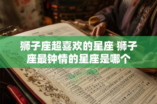 狮子座超喜欢的星座 狮子座最钟情的星座是哪个