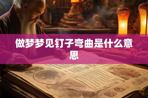 做梦梦见钉子弯曲是什么意思 做梦梦见钉子弯曲是什么意思
