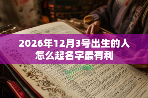 2026年12月3号出生的人怎么起名字最有利