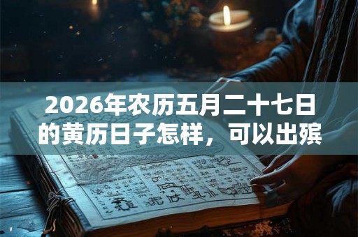 2026年农历五月二十七日的黄历日子怎样,可以出殡吗? 2026年农历五月二十七日的黄历日子怎样,可以出殡吗?