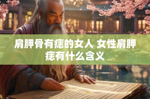 肩胛骨有痣的女人 女性肩胛痣有什么含义