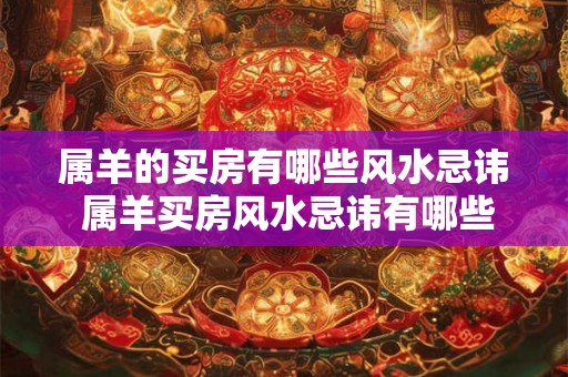属羊的买房有哪些风水忌讳 属羊买房风水忌讳有哪些