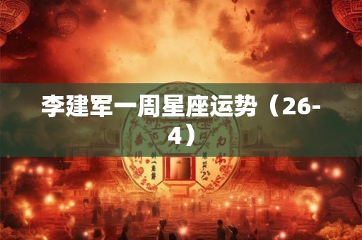 李建军一周星座运势（26-4）