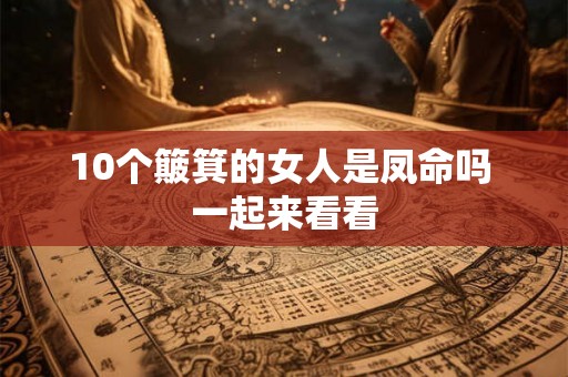 10个簸箕的女人是凤命吗 一起来看看 10个簸箕的女人是凤命吗 一起来看看