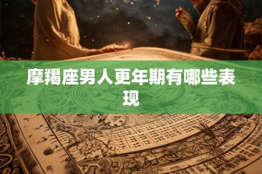 摩羯座男人更年期有哪些表现