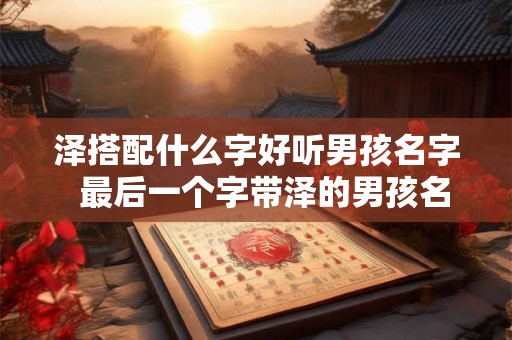 泽搭配什么字好听男孩名字  最后一个字带泽的男孩名字