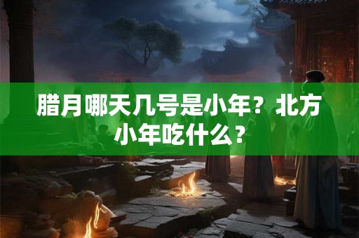 腊月哪天几号是小年？北方小年吃什么？