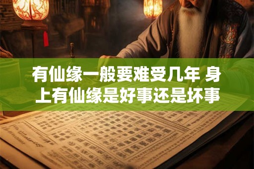 有仙缘一般要难受几年 身上有仙缘是好事还是坏事 有仙缘一般要难受几年 身上有仙缘是好事还是坏事