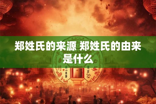 郑姓氏的来源 郑姓氏的由来是什么