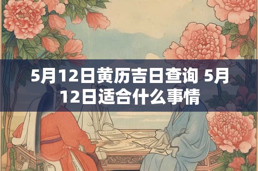 5月12日黄历吉日查询 5月12日适合什么事情