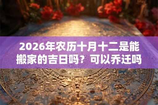 2026年农历十月十二是能搬家的吉日吗？可以乔迁吗