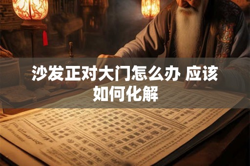 沙发正对大门怎么办 应该如何化解