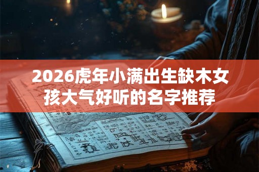 2026虎年小满出生缺木女孩大气好听的名字推荐