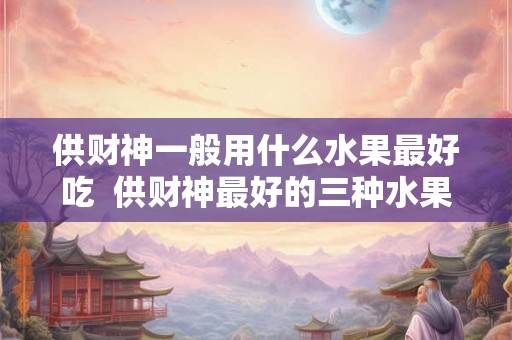 供财神一般用什么水果最好吃  供财神最好的三种水果