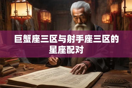 巨蟹座三区与射手座三区的星座配对 巨蟹座三区与射手座三区的星座配对