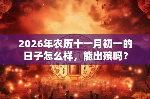 2026年农历十一月初一的日子怎么样，能出殡吗？