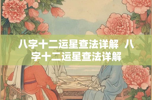 八字十二运星查法详解  八字十二运星查法详解