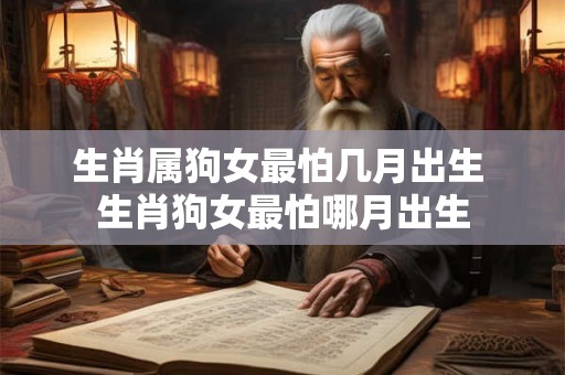 生肖属狗女最怕几月出生 生肖狗女最怕哪月出生 生肖属狗女最怕几月出生 生肖狗女最怕哪月出生